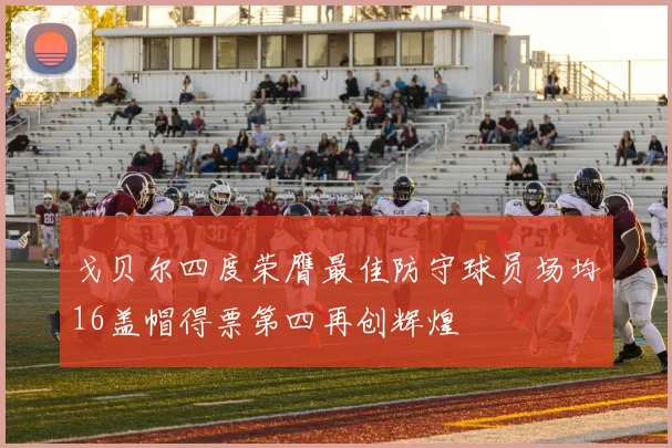 戈贝尔四度荣膺最佳防守球员场均16盖帽得票第四再创辉煌