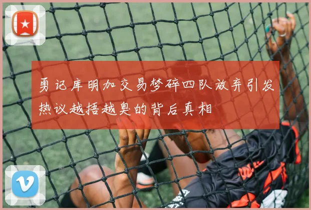 勇记库明加交易梦碎四队放弃引发热议越捂越臭的背后真相