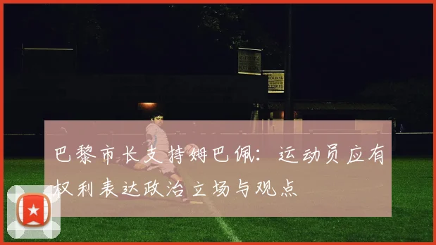 巴黎市长支持姆巴佩：运动员应有权利表达政治立场与观点