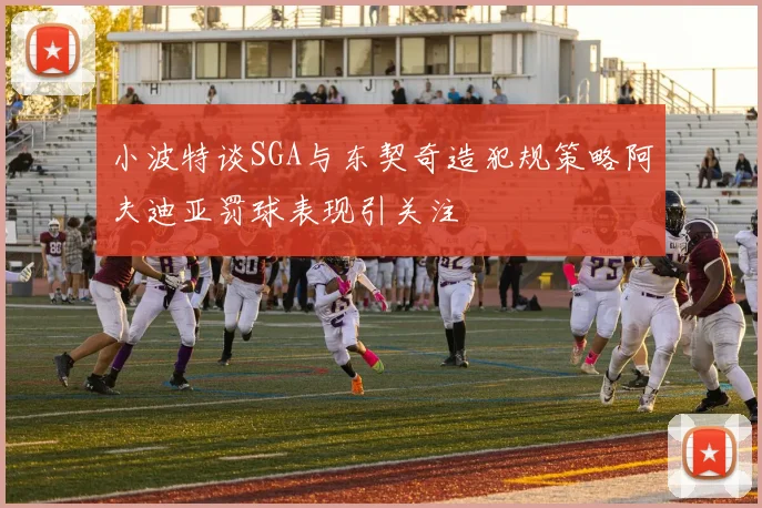 小波特谈SGA与东契奇造犯规策略阿夫迪亚罚球表现引关注