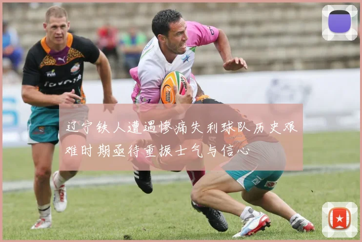 辽宁铁人遭遇惨痛失利球队历史艰难时期亟待重振士气与信心