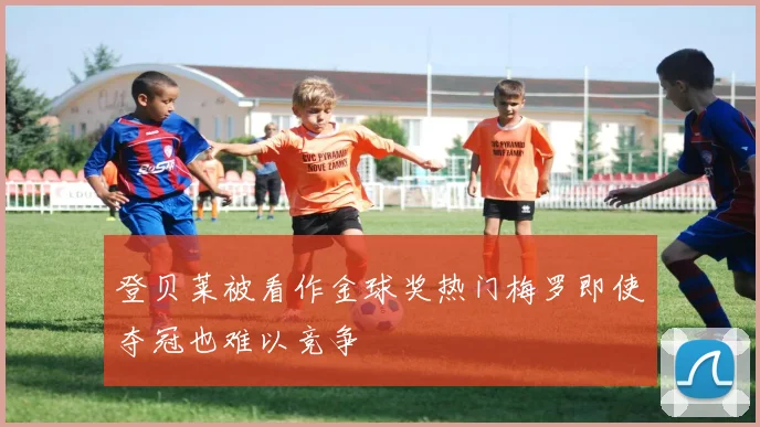 登贝莱被看作金球奖热门梅罗即使夺冠也难以竞争