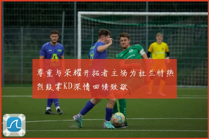 尊重与荣耀开拓者主场为杜兰特热烈鼓掌KD深情回馈致敬