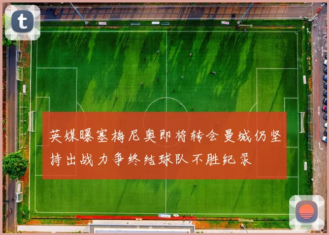 英媒曝塞梅尼奥即将转会曼城仍坚持出战力争终结球队不胜纪录