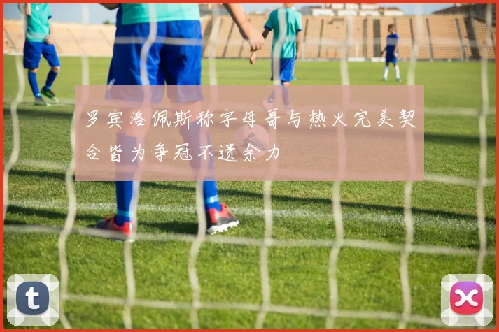 罗宾洛佩斯称字母哥与热火完美契合皆为争冠不遗余力