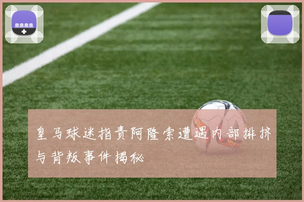 皇马球迷指责阿隆索遭遇内部排挤与背叛事件揭秘