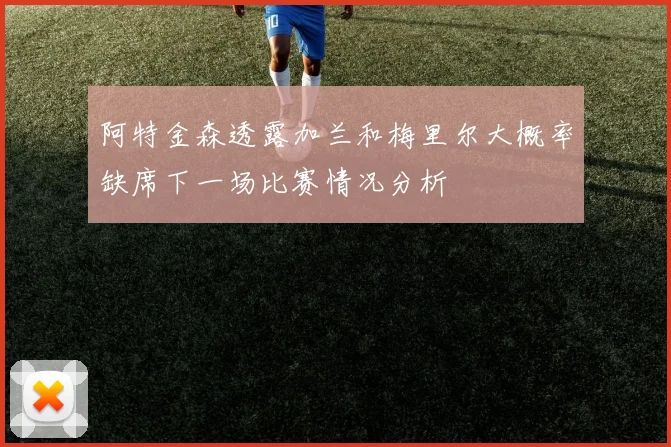阿特金森透露加兰和梅里尔大概率缺席下一场比赛情况分析