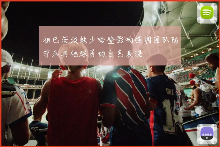 祖巴茨谈缺少哈登影响强调团队防守和其他球员的出色表现