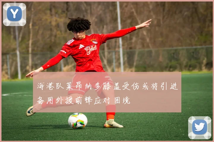 海港队莱昂纳多膝盖受伤或将引进备用外援前锋应对困境