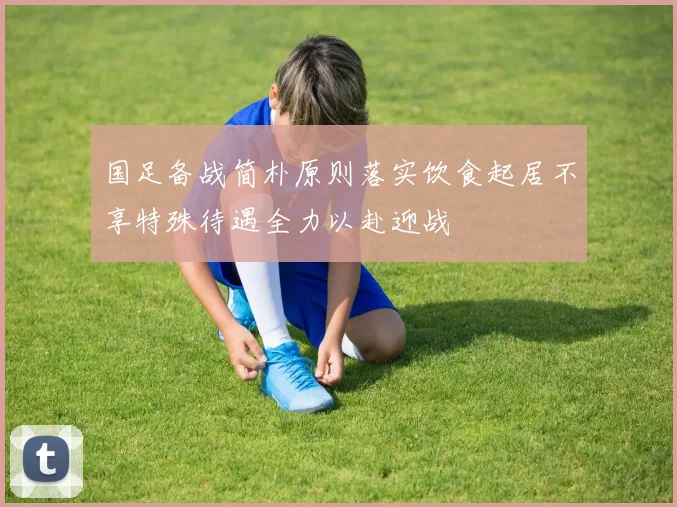 国足备战简朴原则落实饮食起居不享特殊待遇全力以赴迎战